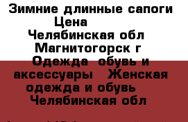 Зимние длинные сапоги › Цена ­ 6 000 - Челябинская обл., Магнитогорск г. Одежда, обувь и аксессуары » Женская одежда и обувь   . Челябинская обл.